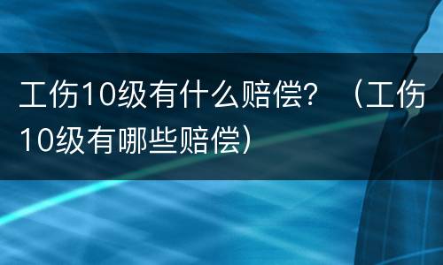 工伤10级有什么赔偿？（工伤10级有哪些赔偿）