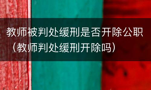 教师被判处缓刑是否开除公职（教师判处缓刑开除吗）
