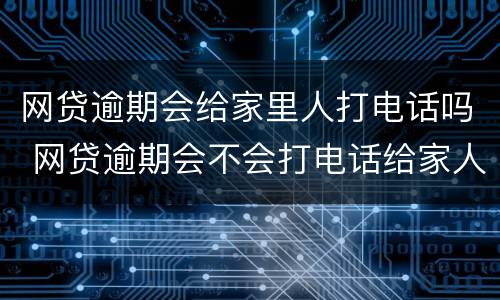 网贷逾期会给家里人打电话吗 网贷逾期会不会打电话给家人