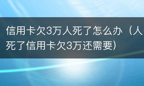 信用卡欠3万人死了怎么办（人死了信用卡欠3万还需要）