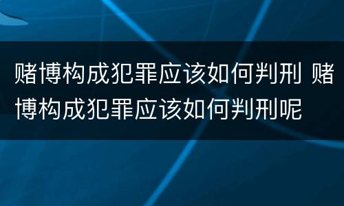 赌博构成犯罪应该如何判刑 赌博构成犯罪应该如何判刑呢