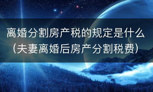 离婚分割房产税的规定是什么（夫妻离婚后房产分割税费）