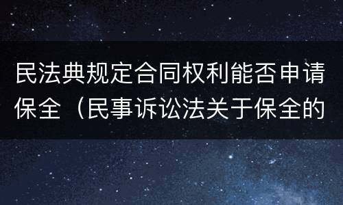 民法典规定合同权利能否申请保全（民事诉讼法关于保全的法律规定）