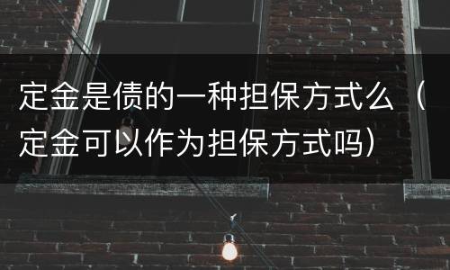 定金是债的一种担保方式么（定金可以作为担保方式吗）