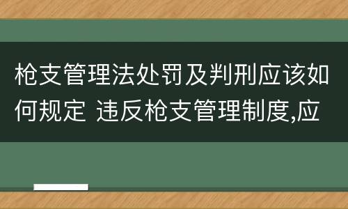 枪支管理法处罚及判刑应该如何规定 违反枪支管理制度,应当按《刑法》规定承担