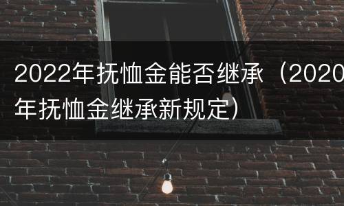 2022年抚恤金能否继承（2020年抚恤金继承新规定）