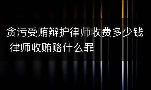 贪污受贿辩护律师收费多少钱 律师收贿赂什么罪