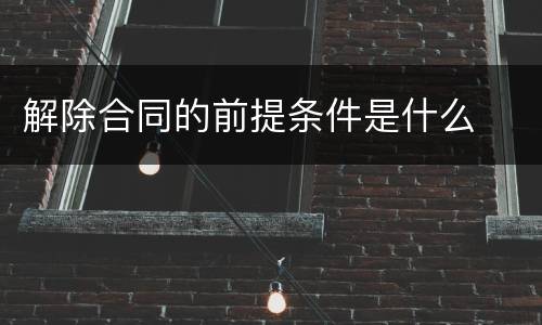 解除合同的前提条件是什么