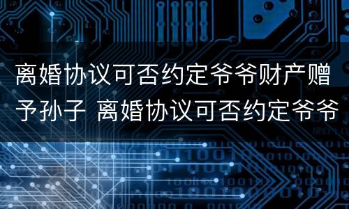 离婚协议可否约定爷爷财产赠予孙子 离婚协议可否约定爷爷财产赠予孙子
