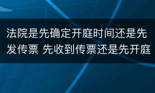 法院是先确定开庭时间还是先发传票 先收到传票还是先开庭