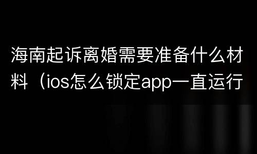 海南起诉离婚需要准备什么材料（ios怎么锁定app一直运行）