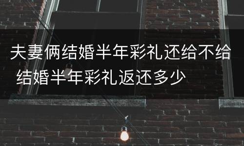 夫妻俩结婚半年彩礼还给不给 结婚半年彩礼返还多少