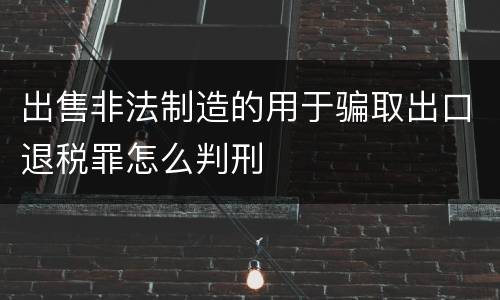 出售非法制造的用于骗取出口退税罪怎么判刑
