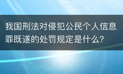我国刑法对侵犯公民个人信息罪既遂的处罚规定是什么？