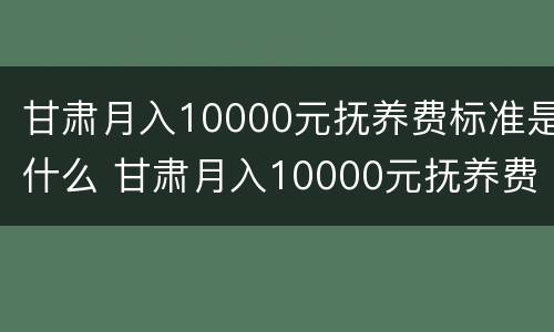 甘肃月入10000元抚养费标准是什么 甘肃月入10000元抚养费标准是什么样的