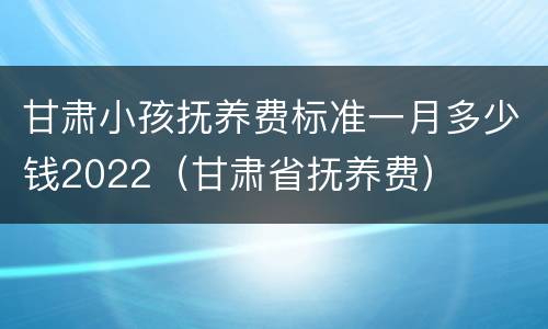 甘肃小孩抚养费标准一月多少钱2022（甘肃省抚养费）