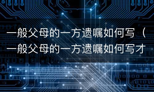 一般父母的一方遗嘱如何写（一般父母的一方遗嘱如何写才有效）