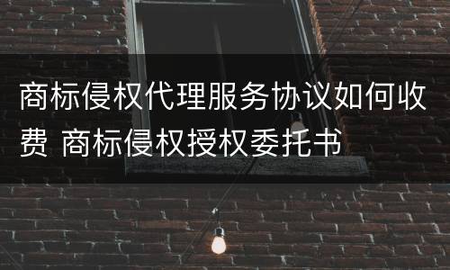 商标侵权代理服务协议如何收费 商标侵权授权委托书