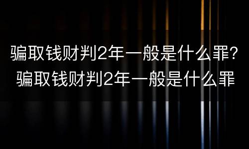 骗取钱财判2年一般是什么罪？ 骗取钱财判2年一般是什么罪名