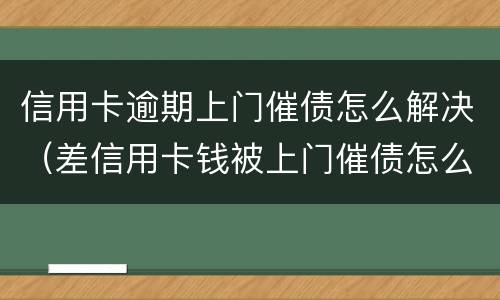 信用卡逾期上门催债怎么解决（差信用卡钱被上门催债怎么办）