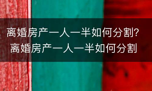 离婚房产一人一半如何分割？ 离婚房产一人一半如何分割