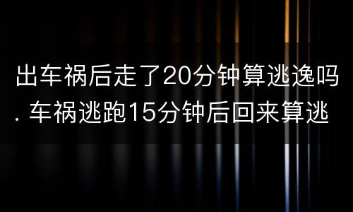 出车祸后走了20分钟算逃逸吗. 车祸逃跑15分钟后回来算逃逸吗