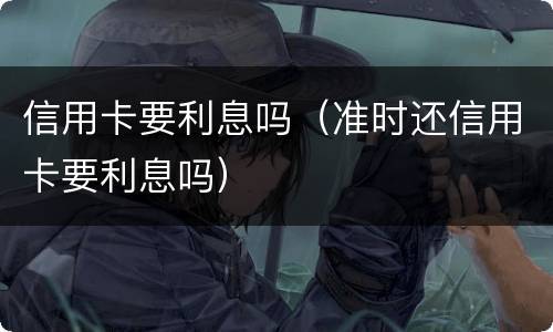 信用卡要利息吗（准时还信用卡要利息吗）
