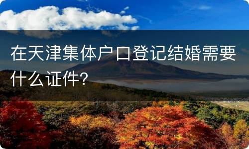 在天津集体户口登记结婚需要什么证件？