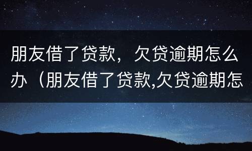 朋友借了贷款，欠贷逾期怎么办（朋友借了贷款,欠贷逾期怎么办呢）