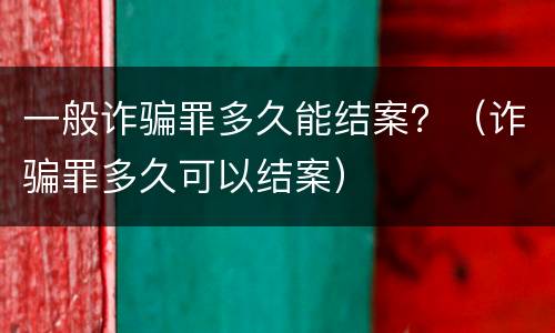 一般诈骗罪多久能结案？（诈骗罪多久可以结案）