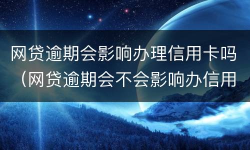 网贷逾期会影响办理信用卡吗（网贷逾期会不会影响办信用卡）