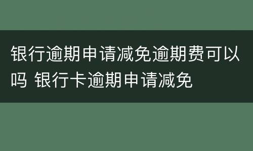 银行逾期申请减免逾期费可以吗 银行卡逾期申请减免