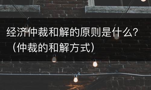 经济仲裁和解的原则是什么？（仲裁的和解方式）
