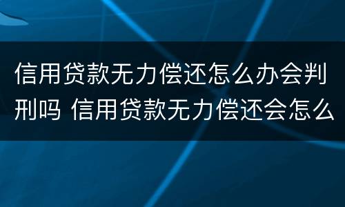 信用贷款无力偿还怎么办会判刑吗 信用贷款无力偿还会怎么样