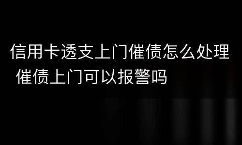 信用卡透支上门催债怎么处理 催债上门可以报警吗