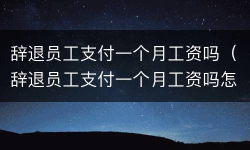 辞退员工支付一个月工资吗（辞退员工支付一个月工资吗怎么算）