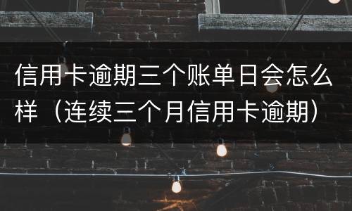 信用卡逾期三个账单日会怎么样（连续三个月信用卡逾期）