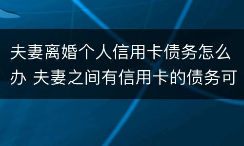 夫妻离婚个人信用卡债务怎么办 夫妻之间有信用卡的债务可以离婚吗