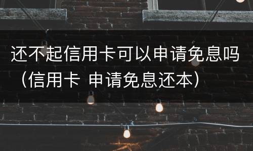 还不起信用卡可以申请免息吗（信用卡 申请免息还本）