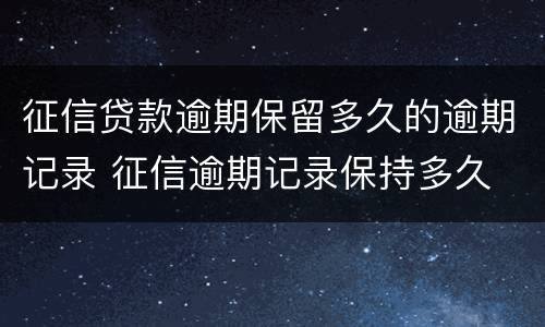 征信贷款逾期保留多久的逾期记录 征信逾期记录保持多久
