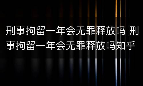 刑事拘留一年会无罪释放吗 刑事拘留一年会无罪释放吗知乎