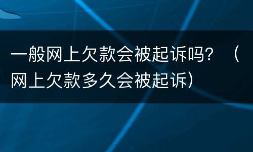 一般网上欠款会被起诉吗？（网上欠款多久会被起诉）