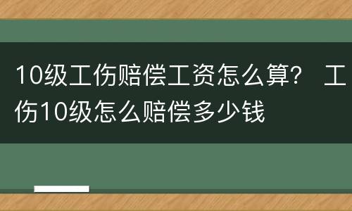 10级工伤赔偿工资怎么算？ 工伤10级怎么赔偿多少钱