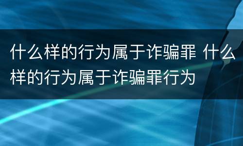 什么样的行为属于诈骗罪 什么样的行为属于诈骗罪行为