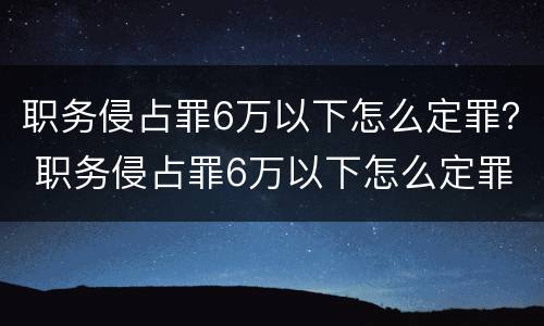 职务侵占罪6万以下怎么定罪？ 职务侵占罪6万以下怎么定罪