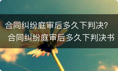 合同纠纷庭审后多久下判决？ 合同纠纷庭审后多久下判决书