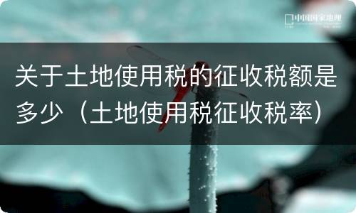 关于土地使用税的征收税额是多少（土地使用税征收税率）
