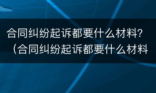 合同纠纷起诉都要什么材料？（合同纠纷起诉都要什么材料和手续）