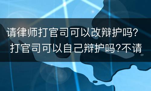 请律师打官司可以改辩护吗？ 打官司可以自己辩护吗?不请律师
