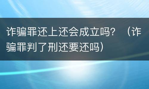 诈骗罪还上还会成立吗？（诈骗罪判了刑还要还吗）